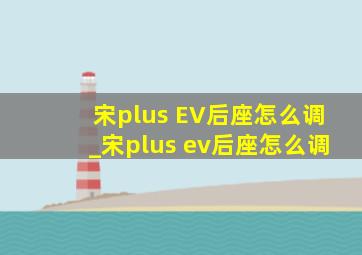 宋plus EV后座怎么调_宋plus ev后座怎么调